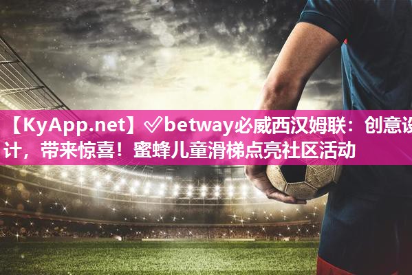 ?betway必威西漢姆聯(lián)：創(chuàng)意設(shè)計(jì)，帶來驚喜！蜜蜂兒童滑梯點(diǎn)亮社區(qū)活動(dòng)