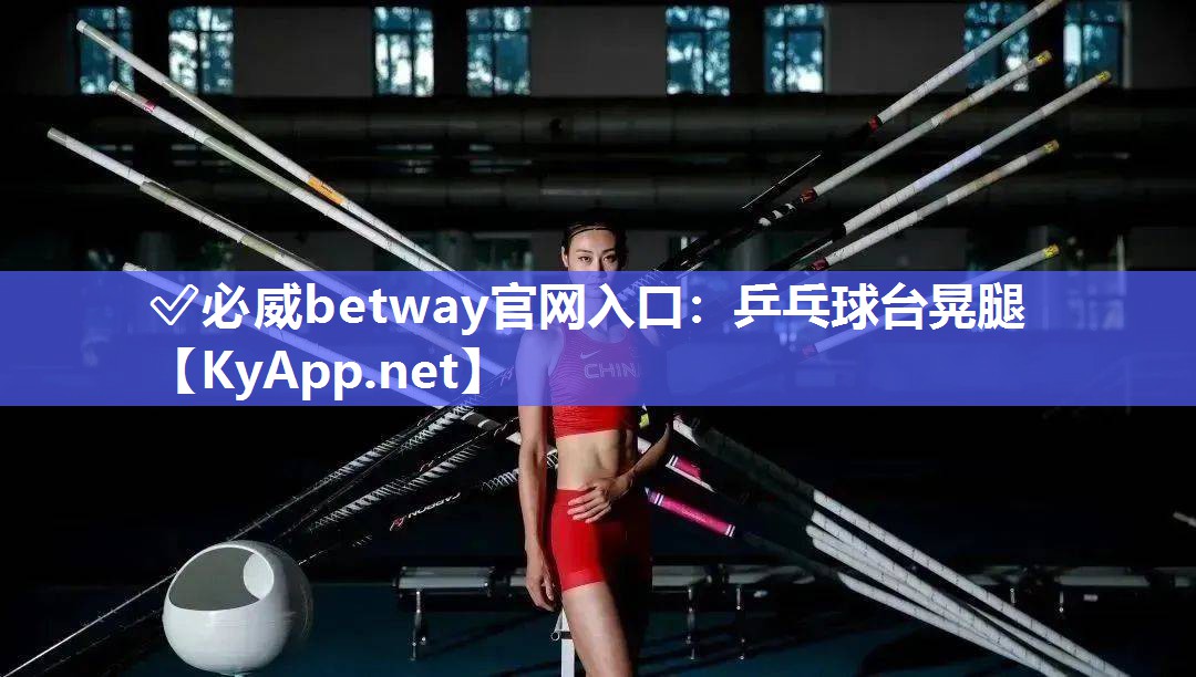 ?必威betway官網入口：乒乓球臺晃腿