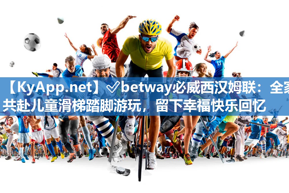 ?betway必威西漢姆聯：全家共赴兒童滑梯踏腳游玩，留下幸福快樂回憶