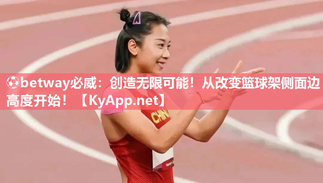 ?betway必威：創造無限可能！從改變籃球架側面邊高度開始！