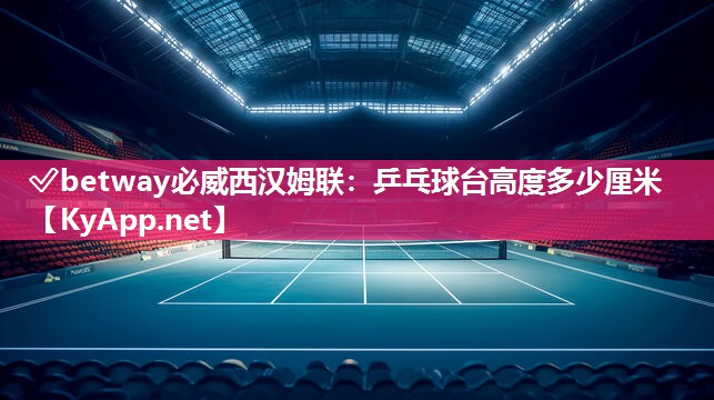 ?betway必威西漢姆聯：乒乓球臺高度多少厘米