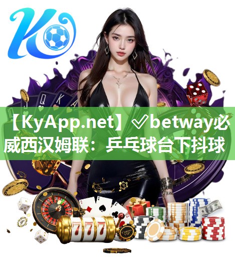 ?betway必威西漢姆聯：乒乓球臺下抖球