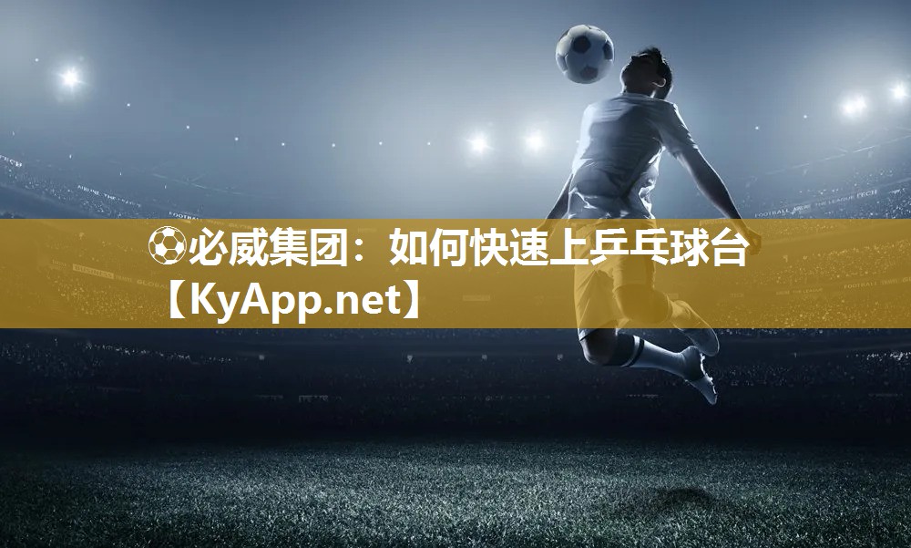 ?必威集團：如何快速上乒乓球臺