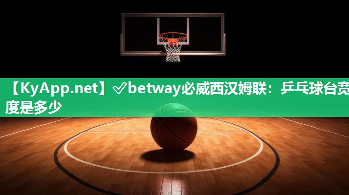 ?betway必威西漢姆聯：乒乓球臺寬度是多少
