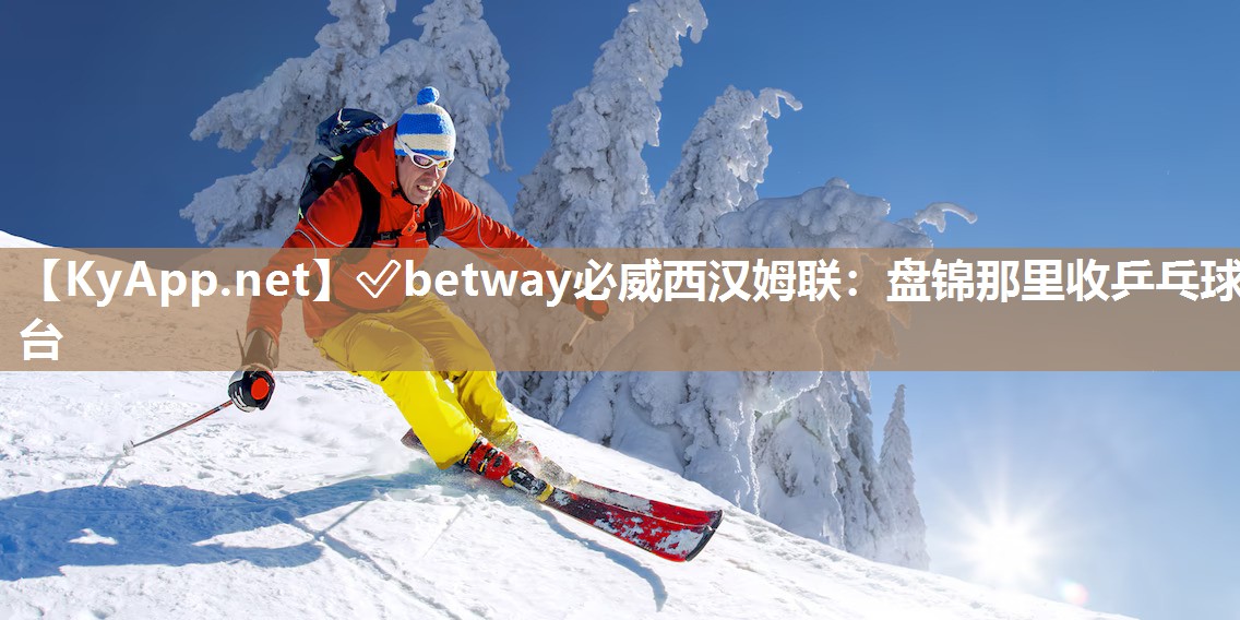 ?betway必威西漢姆聯：盤錦那里收乒乓球臺