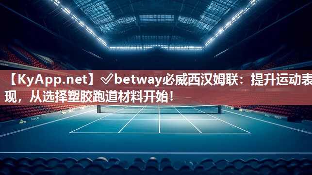 ?betway必威西漢姆聯：提升運動表現，從選擇塑膠跑道材料開始！