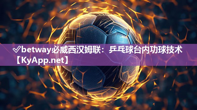 ?betway必威西漢姆聯：乒乓球臺內功球技術