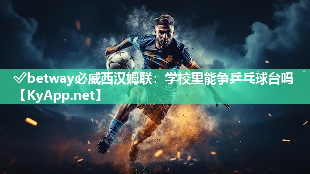 ?betway必威西漢姆聯：學校里能爭乒乓球臺嗎