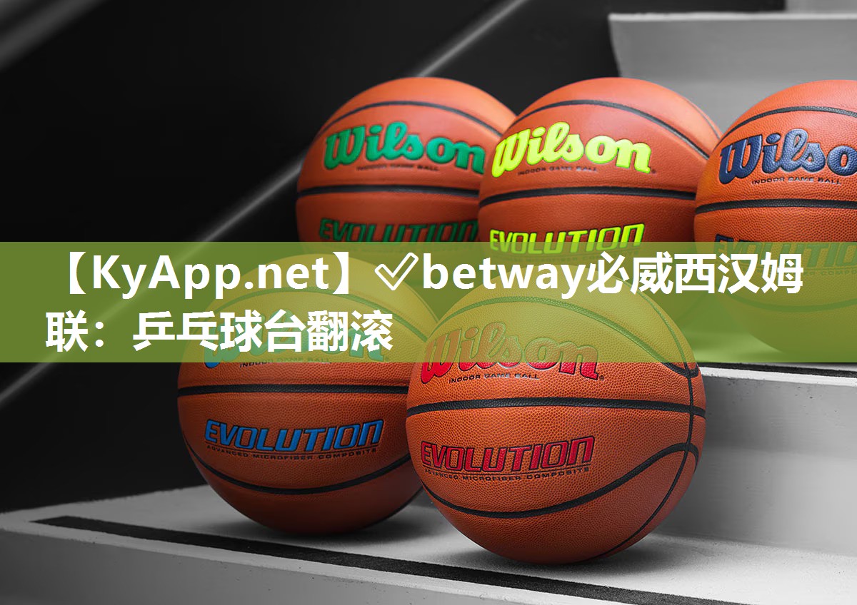 ?betway必威西漢姆聯(lián)：乒乓球臺(tái)翻滾