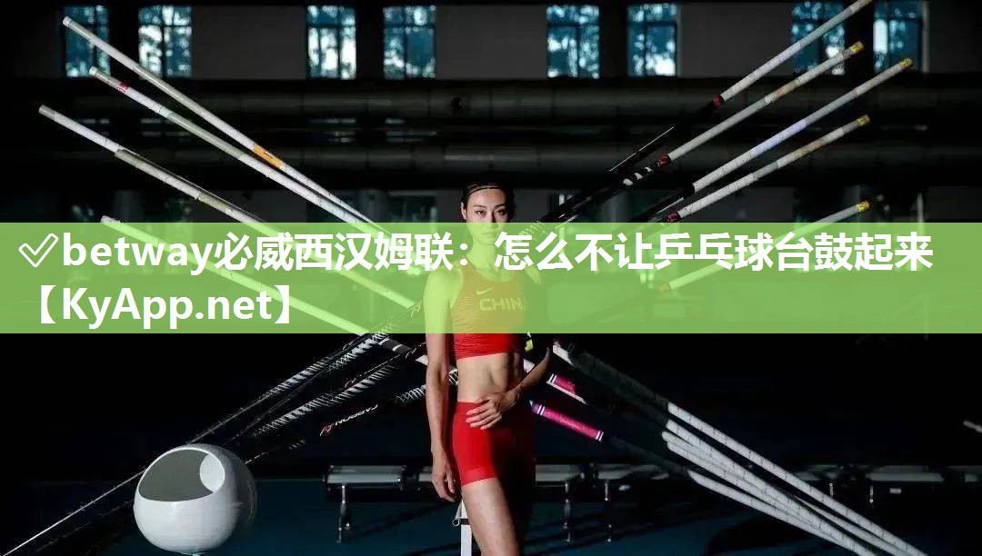 ?betway必威西漢姆聯：怎么不讓乒乓球臺鼓起來