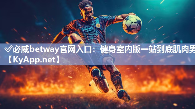?必威betway官網(wǎng)入口：健身室內(nèi)版一站到底肌肉男