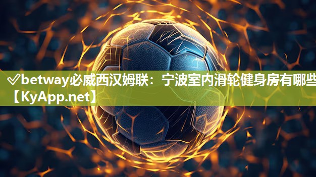 ?betway必威西漢姆聯：寧波室內滑輪健身房有哪些