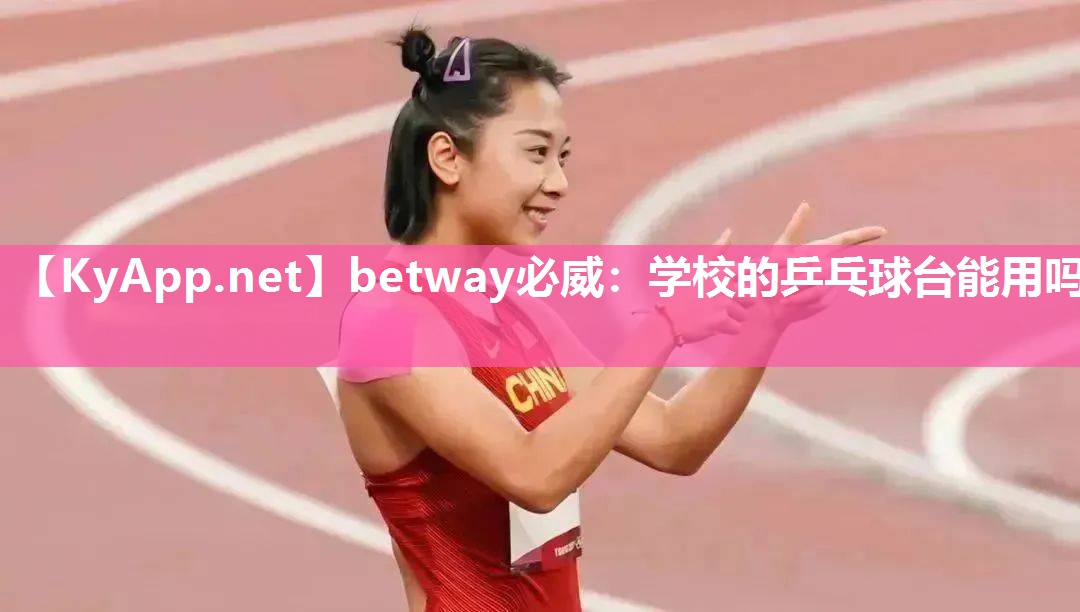 betway必威：學校的乒乓球臺能用嗎