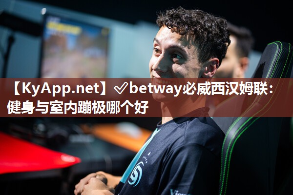 ?betway必威西漢姆聯：健身與室內蹦極哪個好