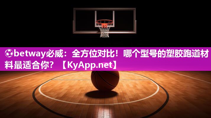 ?betway必威：全方位對比！哪個型號的塑膠跑道材料最適合你？