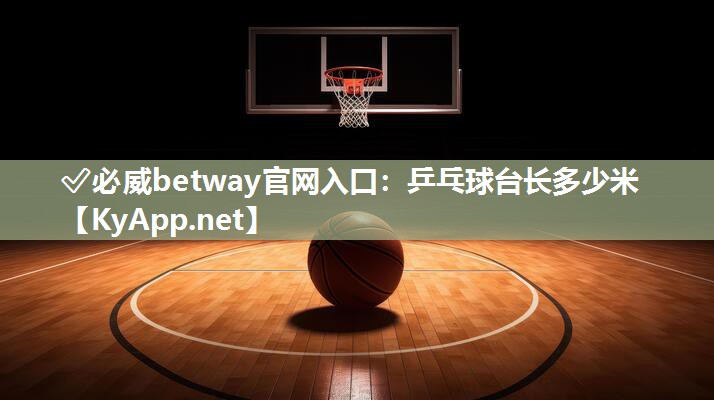 ?必威betway官網入口：乒乓球臺長多少米