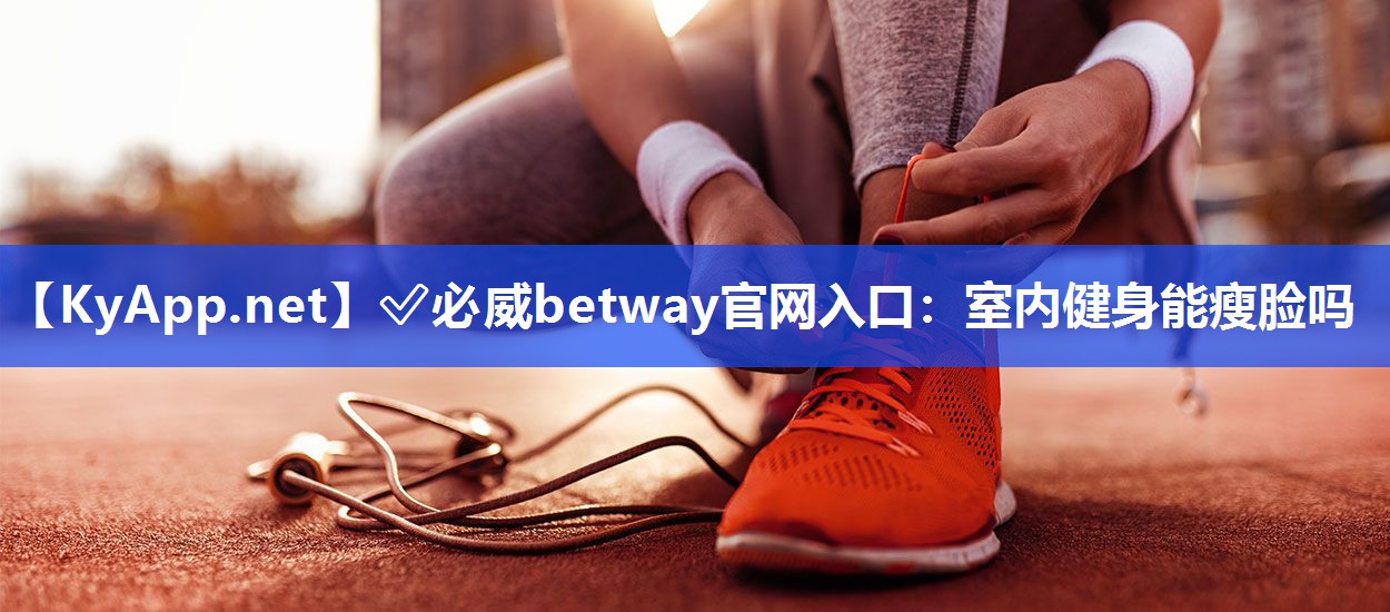?必威betway官網入口：室內健身能瘦臉嗎
