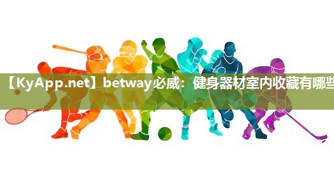 betway必威：健身器材室內收藏有哪些