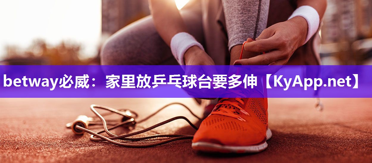 betway必威：家里放乒乓球臺要多伸