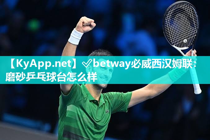 ?betway必威西漢姆聯：磨砂乒乓球臺怎么樣