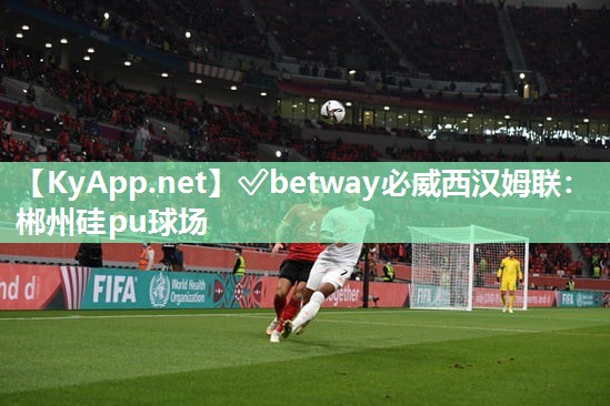 ?betway必威西漢姆聯：郴州硅pu球場