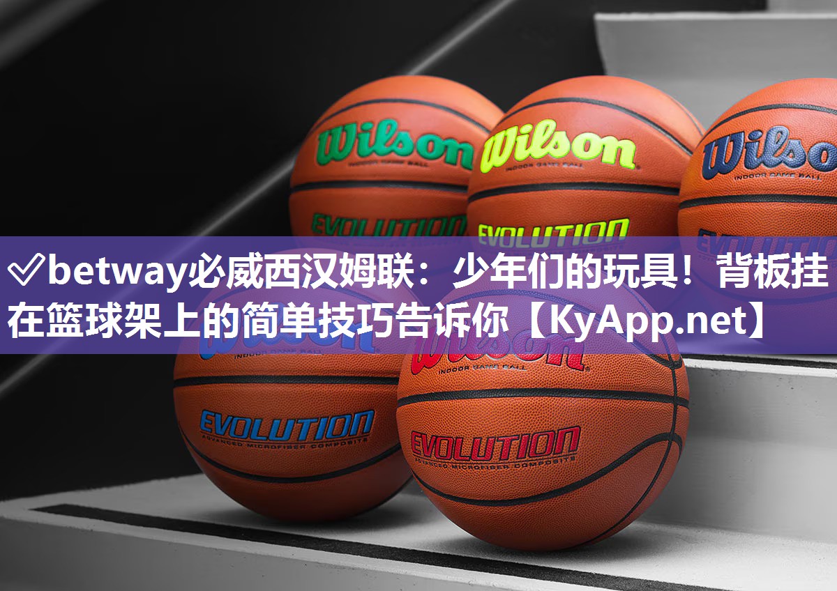 ?betway必威西漢姆聯：少年們的玩具！背板掛在籃球架上的簡單技巧告訴你