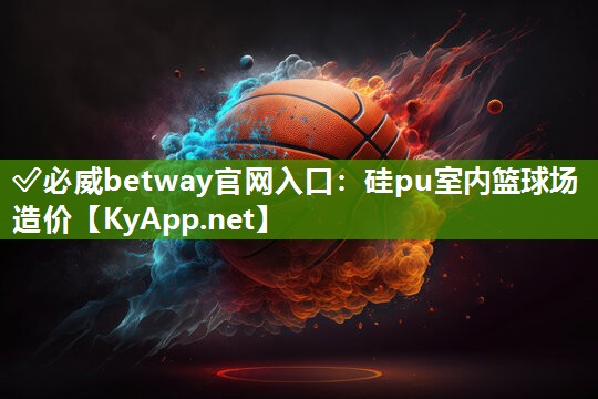 ?必威betway官網入口：硅pu室內籃球場造價