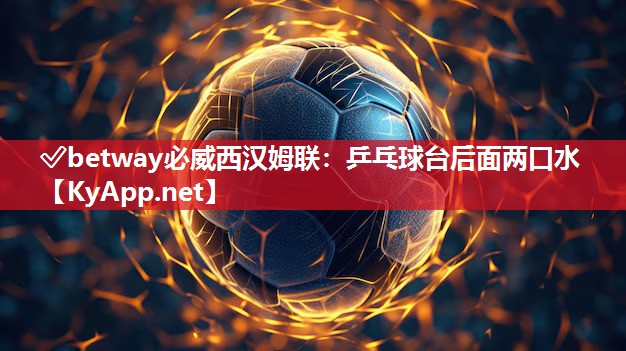 ?betway必威西漢姆聯：乒乓球臺后面兩口水