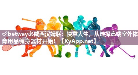 ?betway必威西漢姆聯(lián)：快意人生，從選擇高端室外體育用品健身器材開始！
