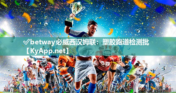 ?betway必威西漢姆聯(lián)：塑膠跑道檢測(cè)批