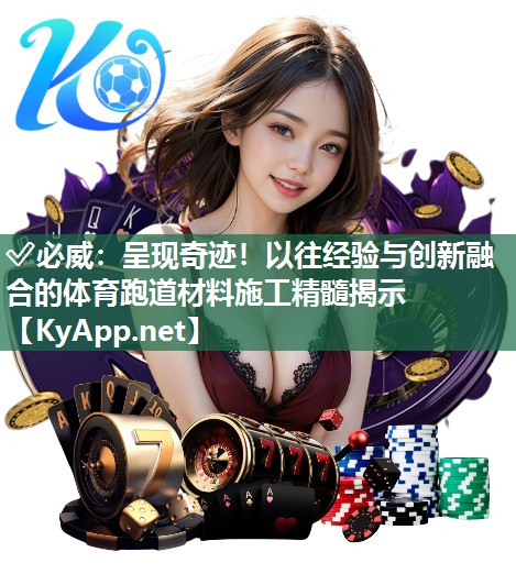 ?必威：呈現奇跡！以往經驗與創新融合的體育跑道材料施工精髓揭示