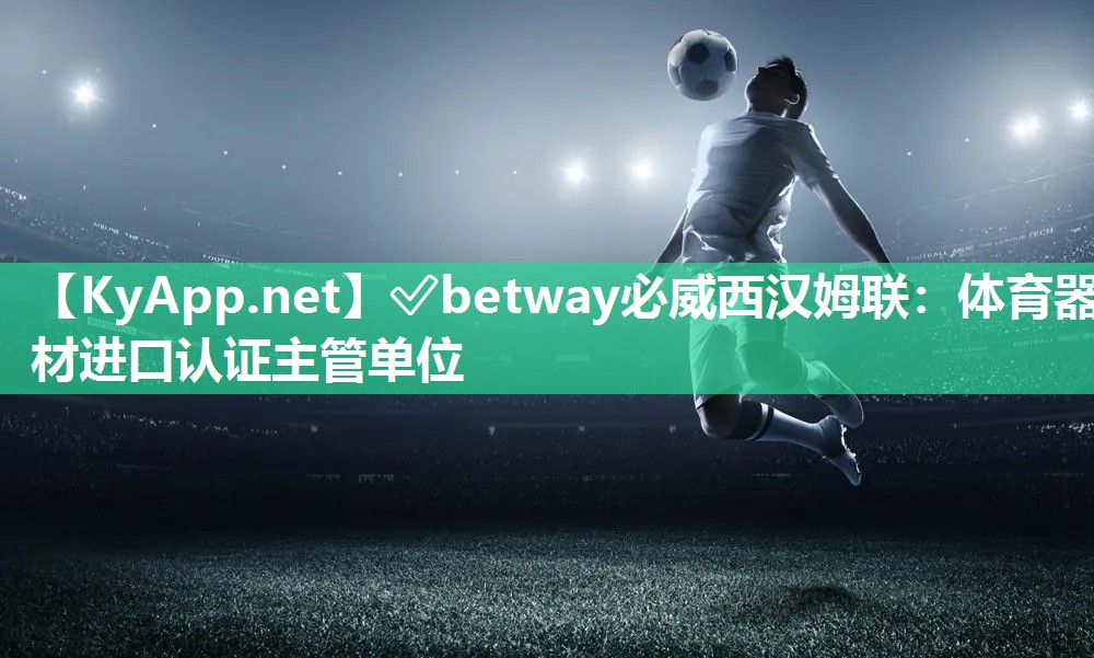 ?betway必威西漢姆聯：體育器材進口認證主管單位