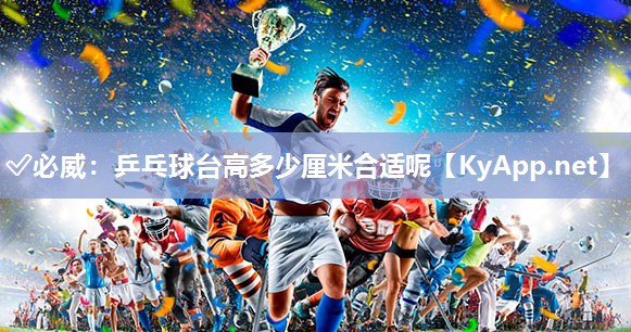 ?必威：乒乓球臺(tái)高多少厘米合適呢