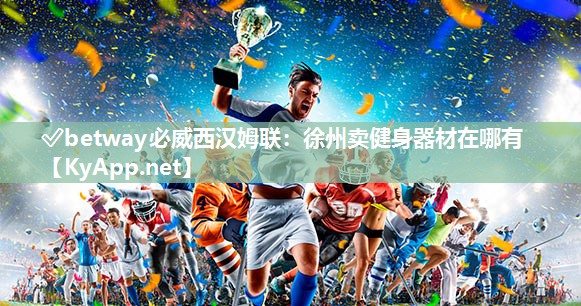 ?betway必威西漢姆聯(lián)：徐州賣健身器材在哪有
