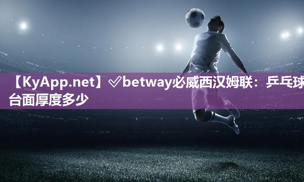 ?betway必威西漢姆聯：乒乓球臺面厚度多少