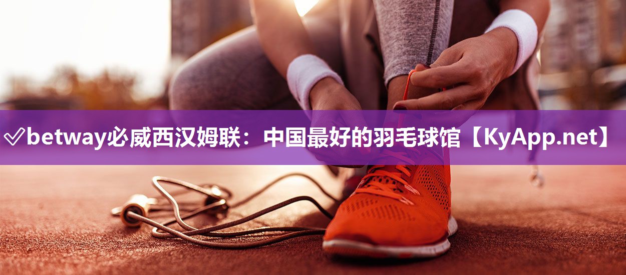 ?betway必威西漢姆聯：中國最好的羽毛球館