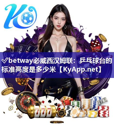 ?betway必威西漢姆聯：乒乓球臺的標準高度是多少米