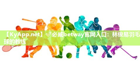 ?必威betway官網入口：林俊易羽毛球的教練