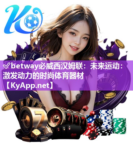 ?betway必威西漢姆聯：未來運動：激發動力的時尚體育器材
