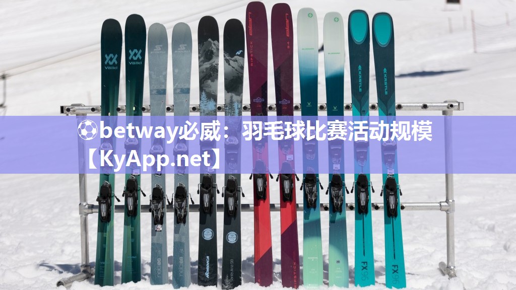 ?betway必威：羽毛球比賽活動(dòng)規(guī)模