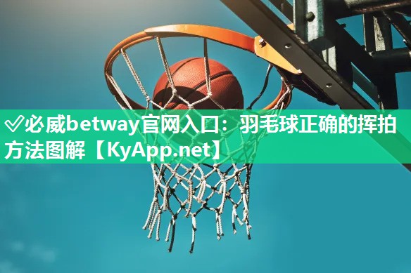 ?必威betway官網(wǎng)入口：羽毛球正確的揮拍方法圖解