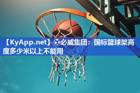 ?必威集團(tuán)：國(guó)標(biāo)籃球架高度多少米以上不能用