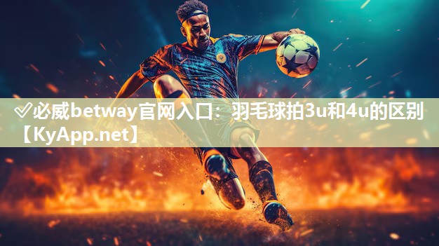 ?必威betway官網(wǎng)入口：羽毛球拍3u和4u的區(qū)別