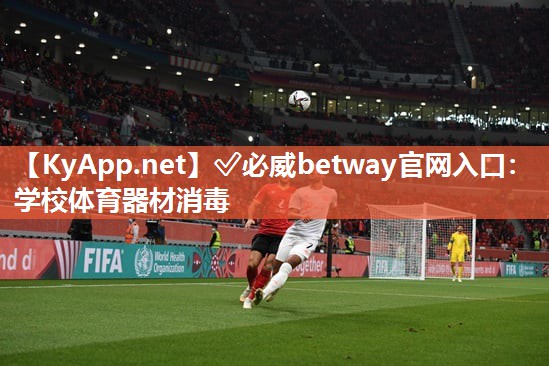 ?必威betway官網入口：學校體育器材消毒