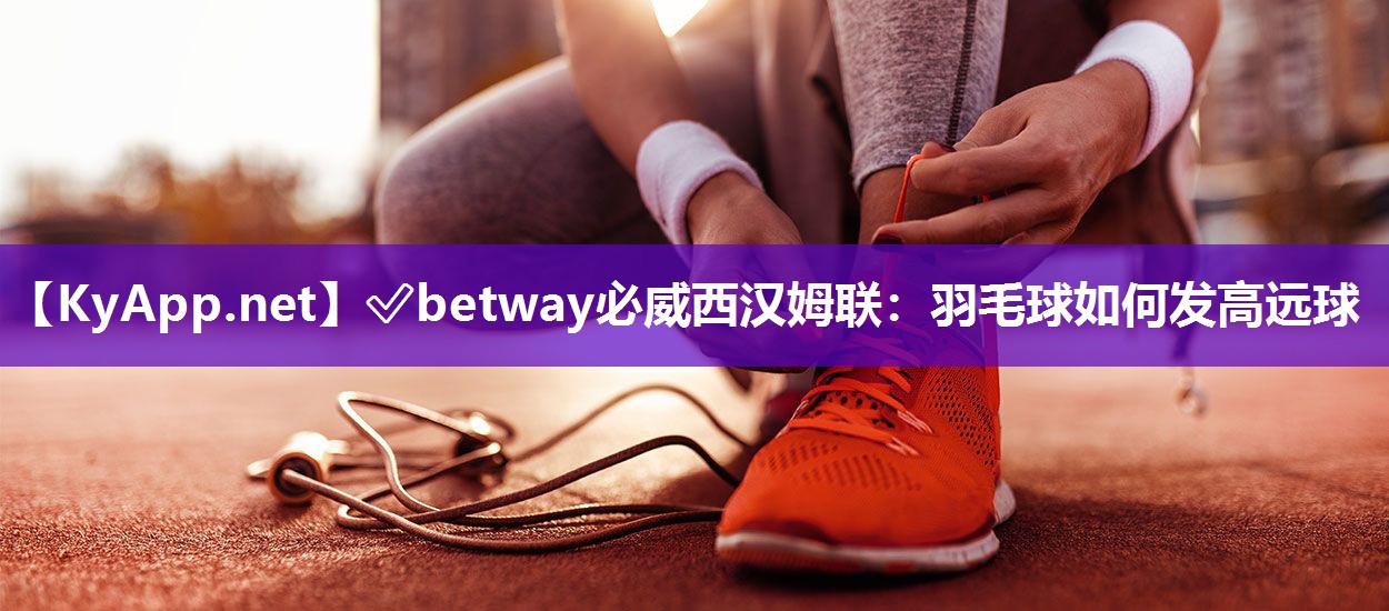 ?betway必威西漢姆聯(lián)：羽毛球如何發(fā)高遠球