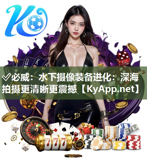 ?必威：水下攝像裝備進化：深海拍攝更清晰更震撼