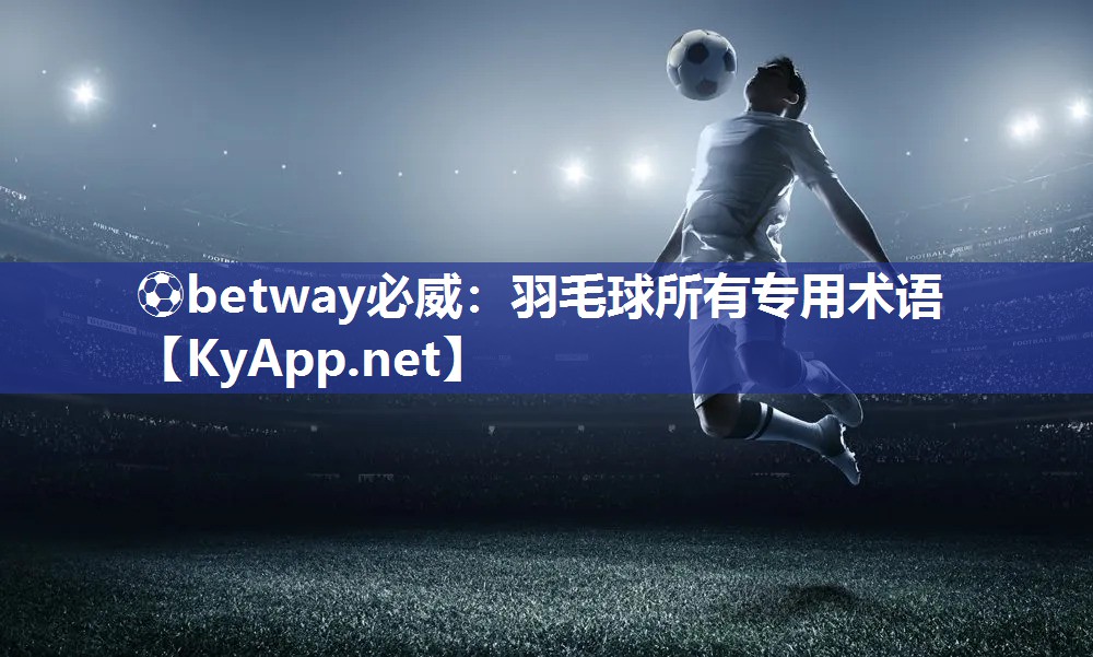 ?betway必威：羽毛球所有專用術語