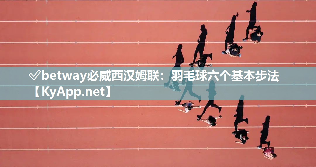 ?betway必威西漢姆聯(lián)：羽毛球六個基本步法