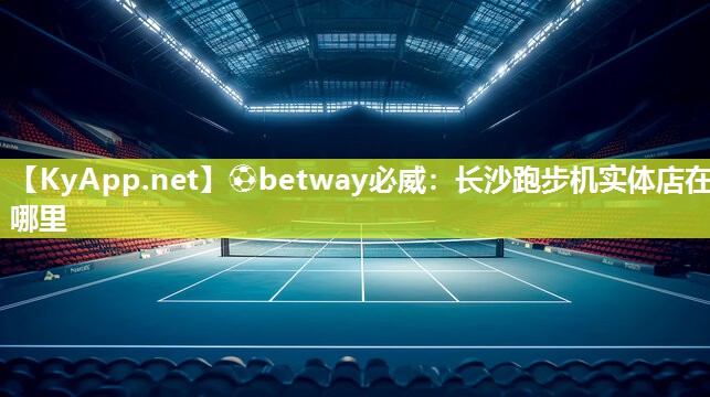 ?betway必威：長沙跑步機實體店在哪里