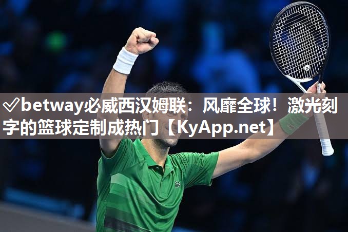 ?betway必威西漢姆聯(lián)：風(fēng)靡全球！激光刻字的籃球定制成熱門
